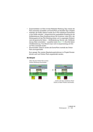 Page 135CUBASE SE
Ordnerspuren 6 – 135
• Zusammenkleben von Parts mit dem Klebetube-Werkzeug. Dazu müssen die 
Parts aneinander anschließen und Events/Parts auf derselben Spur enthalten.
• Verändern der Größe. Dadurch werden die im Part enthaltenen Events/Parts 
in ihrer Größe verändert – entsprechend der ausgewählten Einstellung für die 
Größenänderung. Diese Einstellung können Sie vornehmen, indem Sie in der 
Werkzeugzeile auf das Pfeil-Werkzeug klicken und im angezeigten Einblend-
menü die gewünschte Option –...