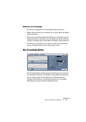 Page 159CUBASE SE
Fades, Crossfades und Hüllkurven 8 – 159
Entfernen von Crossfades
Sie können Crossfades auf unterschiedliche Arten entfernen:
•Wählen Sie die Events aus und wählen Sie im Audio-Menü den Befehl 
»Fades entfernen«.
•Ziehen Sie mit dem Auswahlbereich-Werkzeug im Projekt-Fenster ein 
Auswahlrechteck um die Fades und Crossfades auf, die Sie entfernen 
möchten und wählen Sie im Audio-Menü den Befehl »Fades entfernen«.
•Sie können ein Crossfade auch entfernen, indem Sie darauf klicken 
und es im...