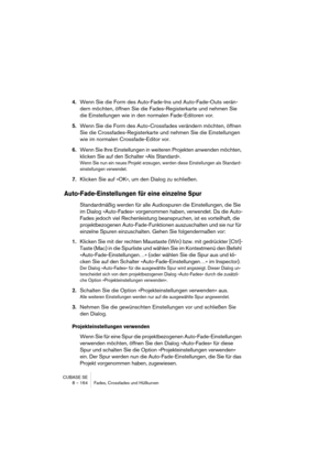 Page 164CUBASE SE
8 – 164 Fades, Crossfades und Hüllkurven
4.Wenn Sie die Form des Auto-Fade-Ins und Auto-Fade-Outs verän-
dern möchten, öffnen Sie die Fades-Registerkarte und nehmen Sie 
die Einstellungen wie in den normalen Fade-Editoren vor.
5.Wenn Sie die Form des Auto-Crossfades verändern möchten, öffnen 
Sie die Crossfades-Registerkarte und nehmen Sie die Einstellungen 
wie im normalen Crossfade-Editor vor.
6.Wenn Sie Ihre Einstellungen in weiteren Projekten anwenden möchten, 
klicken Sie auf den Schalter...