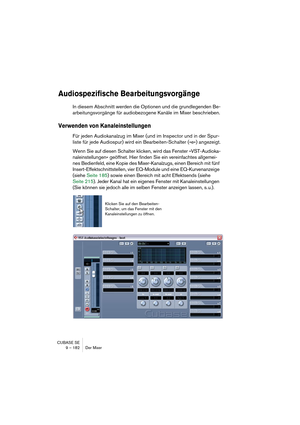 Page 182CUBASE SE
9 – 182 Der Mixer
Audiospezifische Bearbeitungsvorgänge
In diesem Abschnitt werden die Optionen und die grundlegenden Be-
arbeitungsvorgänge für audiobezogene Kanäle im Mixer beschrieben.
Verwenden von Kanaleinstellungen
Für jeden Audiokanalzug im Mixer (und im Inspector und in der Spur-
liste für jede Audiospur) wird ein Bearbeiten-Schalter (»e«) angezeigt.
Wenn Sie auf diesen Schalter klicken, wird das Fenster »VST-Audioka-
naleinstellungen« geöffnet. Hier finden Sie ein vereinfachtes...