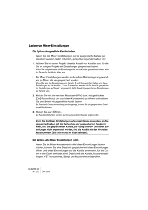 Page 200CUBASE SE
9 – 200 Der Mixer
Laden von Mixer-Einstellungen
Die Option »Ausgewählte Kanäle laden«
Wenn Sie die Mixer-Einstellungen, die für ausgewählte Kanäle ge-
speichert wurden, laden möchten, gehen Sie folgendermaßen vor:
1.Wählen Sie im neuen Projekt dieselbe Anzahl von Kanälen aus, für die 
Sie im vorigen Projekt die Einstellungen gespeichert haben.
Wenn Sie beispielsweise die Einstellungen für sechs Kanäle gespeichert haben, wäh-
len Sie sechs Kanäle im Mixer aus.
•Die Mixer-Einstellungen werden in...