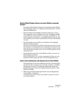 Page 207CUBASE SE
Audioeffekte 10 – 207
Welche Effekt-PlugIns können als Insert-Effekte verwendet 
werden?
Die meisten Effekt-PlugIns funktionieren einwandfrei als Insert-Effekte. 
Einschränkungen gibt es nur in Bezug auf die Anzahl der Ein- und Aus-
gänge der Effektmodule:
•Damit ein PlugIn als Insert-Effekt verwenden werden kann, muss es 
über mindestens 1 bzw. 2 Eingänge und 1 bzw. 2 Ausgänge verfügen.
Je nach Effektart kann die Anzahl der Ein- und Ausgänge unterschiedlich sein – die 
Anzahl der tatsächlich...