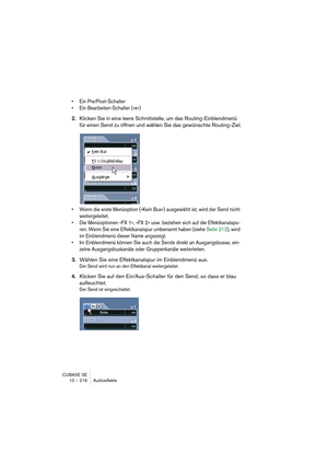 Page 216CUBASE SE
10 – 216 Audioeffekte
• Ein Pre/Post-Schalter
• Ein Bearbeiten-Schalter (»e«)
2.Klicken Sie in eine leere Schnittstelle, um das Routing-Einblendmenü 
für einen Send zu öffnen und wählen Sie das gewünschte Routing-Ziel.
• Wenn die erste Menüoption (»Kein Bus«) ausgewählt ist, wird der Send nicht 
weitergeleitet.
• Die Menüoptionen »FX 1«, »FX 2« usw. beziehen sich auf die Effektkanalspu-
ren. Wenn Sie eine Effektkanalspur umbenannt haben (siehe Seite 212), wird 
im Einblendmenü dieser Name...