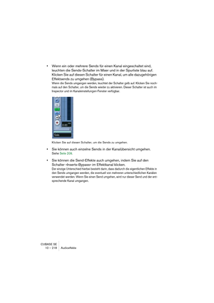 Page 218CUBASE SE
10 – 218 Audioeffekte
•Wenn ein oder mehrere Sends für einen Kanal eingeschaltet sind, 
leuchten die Sends-Schalter im Mixer und in der Spurliste blau auf. 
Klicken Sie auf diesen Schalter für einen Kanal, um alle dazugehörigen 
Effektsends zu umgehen (Bypass).
Wenn die Sends umgangen werden, leuchtet der Schalter gelb auf. Klicken Sie noch-
mals auf den Schalter, um die Sends wieder zu aktivieren. Dieser Schalter ist auch im 
Inspector und im Kanaleinstellungen-Fenster verfügbar.
Klicken Sie...