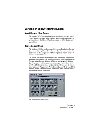 Page 221CUBASE SE
Audioeffekte 10 – 221
Vornehmen von Effekteinstellungen
Auswählen von Effekt-Presets
Die meisten VST-PlugIns verfügen über eine Anzahl von sehr nützli-
chen Presets, mit denen Sie schnell auf bestimmte Einstellungen zu-
greifen können. Sie können Presets entweder im Effekt-Bedienfeld 
auswählen:
Bearbeiten der Effekte
Für alle Insert-Effekte und Sends steht Ihnen ein Bearbeiten-Schalter 
(»e«) zur Verfügung. Wenn Sie auf diesen Schalter klicken, wird das 
Bedienfeld für den ausgewählten Effekt...