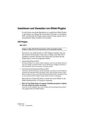 Page 224CUBASE SE
10 – 224 Audioeffekte
Installieren und Verwalten von Effekt-PlugIns
Es steht Ihnen eine große Bandbreite von zusätzlichen Effekt-PlugIns 
in den beiden von Cubase SE unterstützten Formaten zur Verfügung 
(VST und DirectX). Die PlugIns dieser beide Formate werden auf un-
terschiedliche Weise installiert und verwaltet:
VST-PlugIns
Mac OS X
PlugIns im Mac OS 9.X-Format können nicht verwendet werden.
Sie können eine große Anzahl von VST-PlugIns erwerben oder aus 
dem Internet herunterladen. Wenn...