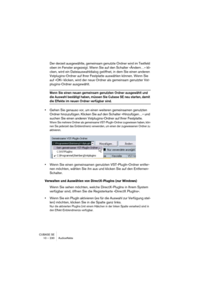 Page 230CUBASE SE
10 – 230 Audioeffekte
Der derzeit ausgewählte, gemeinsam genutzte Ordner wird im Textfeld 
oben im Fenster angezeigt. Wenn Sie auf den Schalter »Ändern…« kli-
cken, wird ein Dateiauswahldialog geöffnet, in dem Sie einen anderen 
Vstplugins-Ordner auf Ihrer Festplatte auswählen können. Wenn Sie 
auf »OK« klicken, wird der neue Ordner als gemeinsam genutzter Vst-
plugins-Ordner ausgewählt.
Wenn Sie einen neuen gemeinsam genutzten Ordner ausgewählt und 
die Auswahl bestätigt haben, müssen Sie...