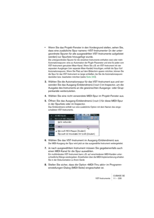 Page 235CUBASE SE
VST-Instrumente 11 – 235
•Wenn Sie das Projekt-Fenster in den Vordergrund stellen, sehen Sie, 
dass eine zusätzliche Spur namens »VST-Instrumente« (in der unter-
geordnete Spuren für alle ausgewählten VST-Instrumente aufgelistet 
werden) zur Spurliste hinzugefügt wurde.
Die untergeordneten Spuren für die einzelnen Instrumente enthalten zwei oder mehr 
Automationsspuren: eine zur Automation der PlugIn-Parameter und eine für jeden vom 
VST-Instrument genutzten Mixer-Kanal. Wenn Sie z. B. ein...