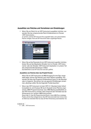 Page 238CUBASE SE
11 – 238 VST-Instrumente
Auswählen von Patches und Vornehmen von Einstellungen
•Wenn Sie ein Patch für ein VST-Instrument auswählen möchten, ver-
wenden Sie das entsprechende Patch-Einblendmenü im Fenster 
»VST-Instrumente«.
Je nachdem, welches VST-Instrument Sie ausgewählt haben, sind unterschiedliche 
Patches verfügbar. Nicht alle VST-Instrumente haben vorgefertigte Patches.
•Wenn Sie auf die Parameter für ein VST-Instrument zugreifen möchten, 
klicken Sie auf den Bearbeiten-Schalter (»e«) im...