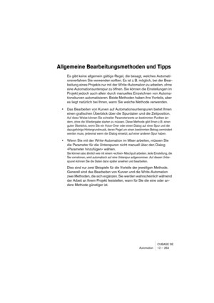 Page 263CUBASE SE
Automation 12 – 263
Allgemeine Bearbeitungsmethoden und Tipps
Es gibt keine allgemein gültige Regel, die besagt, welches Automati-
onsverfahren Sie verwenden sollten. Es ist z. B. möglich, bei der Bear-
beitung eines Projekts nur mit der Write-Automation zu arbeiten, ohne 
eine Automationsunterspur zu öffnen. Sie können die Einstellungen im 
Projekt jedoch auch allein durch manuelles Einzeichnen von Automa-
tionskurven automatisieren. Beide Methoden haben ihre Vorteile, aber 
es liegt natürlich...