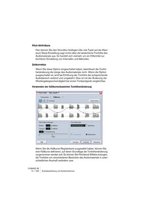 Page 292CUBASE SE
14 – 292 Audiobearbeitung und Audiofunktionen
Pitch-Shift-Basis
Hier können Sie den Grundton festlegen (die rote Taste auf der Klavi-
atur). Diese Einstellung sagt nichts über die tatsächliche Tonhöhe des 
Audiomaterials aus. Es handelt sich vielmehr um ein Hilfsmittel zur 
leichteren Einstellung von Intervallen und Akkorden.
Zeitkorrektur
Wenn Sie diese Option eingeschaltet haben, beeinflusst die Tonhö-
henänderung die Länge des Audiomaterials nicht. Wenn die Option 
ausgeschaltet ist, wird...