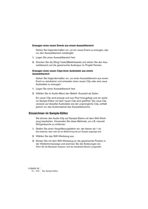 Page 316CUBASE SE
15 – 316 Der Sample-Editor
Erzeugen eines neuen Events aus einem Auswahlbereich
Gehen Sie folgendermaßen vor, um ein neues Event zu erzeugen, das 
nur den Auswahlbereich wiedergibt:
1.Legen Sie einen Auswahlbereich fest.
2.Drücken Sie die [Strg]-Taste/[Befehlstaste] und ziehen Sie den Aus-
wahlbereich auf die gewünschte Audiospur im Projekt-Fenster.
Erzeugen eines neuen Clips/einer Audiodatei aus einem 
Auswahlbereich
Gehen Sie folgendermaßen vor, um einen Auswahlbereich aus einem 
Event zu...