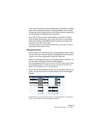 Page 323CUBASE SE
Der Audio-Part-Editor 16 – 323
In der linken Anordnung ist das Unterscheiden, Auswählen und Bear-
beiten der verschiedenen Events unnötig kompliziert. In der rechten 
Anordnung wurden einige Events auf der Ebene darunter angeordnet, 
um die Auswahl und Bearbeitung zu erleichtern.
•Wenn Sie ein Event auf eine andere Ebene verschieben möchten, 
ohne es dabei versehentlich nach rechts oder links zu verschieben, 
halten Sie die [Strg]-Taste/[Befehlstaste] gedrückt und ziehen Sie 
das Event nach...