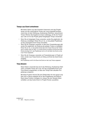 Page 350CUBASE SE
17 – 350 Hitpoints und Slices
Tempo aus Event entnehmen
Mit dieser Option aus dem Erweitert-Untermenü wird das Projekt-
tempo auf das ursprüngliche Tempo der Loop eingestellt (entspre-
chend des mit dem Werkzeug »Audiotempo-Definition« berechneten 
Tempo-Werts). Das Ergebnis ist davon abhängig, ob Sie die Tempo-
spur oder ein für das Projekt global festgelegtes Tempo verwenden.
• Wenn Sie ein festgelegtes Tempo verwenden, werden Sie aufgefordert, die 
Änderung zu bestätigen. Klicken Sie auf...