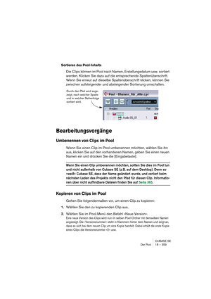 Page 359CUBASE SE
Der Pool 18 – 359
Sortieren des Pool-Inhalts
Die Clips können im Pool nach Namen, Erstellungsdatum usw. sortiert 
werden. Klicken Sie dazu auf die entsprechende Spaltenüberschrift. 
Wenn Sie erneut auf dieselbe Spaltenüberschrift klicken, können Sie 
zwischen aufsteigender und absteigender Sortierung umschalten.
Bearbeitungsvorgänge
Umbenennen von Clips im Pool
Wenn Sie einen Clip im Pool umbenennen möchten, wählen Sie ihn 
aus, klicken Sie auf den vorhandenen Namen, geben Sie einen neuen...