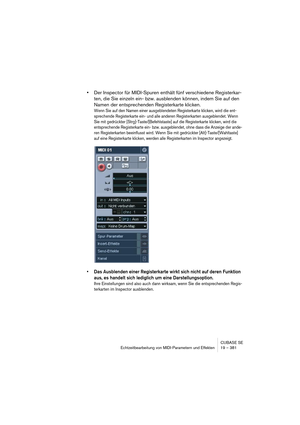 Page 381CUBASE SE
Echtzeitbearbeitung von MIDI-Parametern und Effekten 19 – 381
•Der Inspector für MIDI-Spuren enthält fünf verschiedene Registerkar-
ten, die Sie einzeln ein- bzw. ausblenden können, indem Sie auf den 
Namen der entsprechenden Registerkarte klicken.
Wenn Sie auf den Namen einer ausgeblendeten Registerkarte klicken, wird die ent-
sprechende Registerkarte ein- und alle anderen Registerkarten ausgeblendet. Wenn 
Sie mit gedrückter [Strg]-Taste/[Befehlstaste] auf die Registerkarte klicken, wird die...