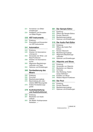 Page 5 
CUBASE SE
Inhaltsverzeichnis 5 
221Vornehmen von Effekt-
einstellungen
224Installieren und Verwalten 
von Effekt-PlugIns 
233VST-Instrumente 
234Einleitung
234Einschalten und Verwenden 
von VST-Instrumenten 
241Automation 
242Einleitung
245Arbeiten mit Automations-
unterspuren
253Verwenden der Write- und 
Read-Funktionen
258Arbeiten mit Automations-
kurven
263Allgemeine Bearbeitungs-
methoden und Tipps
264Optionen und Einstellungen 
265Fernbedienung des  
Mixers 
266Einleitung
266Einrichten...