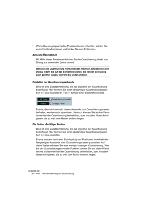 Page 408CUBASE SE
20 – 408 MIDI-Bearbeitung und Quantisierung
•Wenn Sie ein gespeichertes Preset entfernen möchten, wählen Sie 
es im Einblendmenü aus und klicken Sie auf »Entfernen«.
Auto und Übernehmen
Mit Hilfe dieser Funktionen können Sie die Quantisierung direkt vom 
Dialog aus anwenden (siehe unten).
Wenn Sie die Quantisierung nicht anwenden möchten, schließen Sie den 
Dialog, indem Sie auf das Schließfeld klicken. Sie können den Dialog 
auch geöffnet lassen, während Sie weiter arbeiten.
Einstellen der...