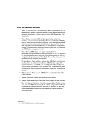 Page 422CUBASE SE
20 – 422 MIDI-Bearbeitung und Quantisierung
Parts nach Kanälen auflösen
Wenn für eine Spur die Kanaleinstellung »Alle« eingestellt ist, wird je-
des Event auf seinem ursprünglichen MIDI-Kanal wiedergegeben. Es 
gibt zwei Situationen, in denen es sinnvoll ist, MIDI-Spuren auf »Alle« 
einzustellen:
•Wenn Sie auf mehreren MIDI-Kanälen gleichzeitig aufnehmen.
Sie können auf mehreren Kanälen gleichzeitig aufnehmen, wenn Sie z.B. ein MIDI-Key-
board mit unterschiedlichen Keyboard-Zonen haben, in dem...