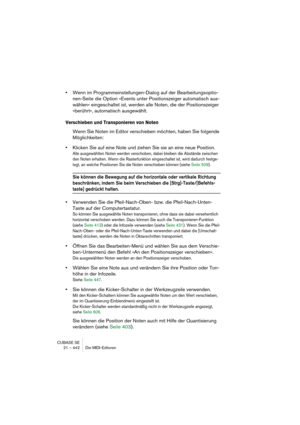 Page 442CUBASE SE
21 – 442 Die MIDI-Editoren
•Wenn im Programmeinstellungen-Dialog auf der Bearbeitungsoptio-
nen-Seite die Option »Events unter Positionszeiger automatisch aus-
wählen« eingeschaltet ist, werden alle Noten, die der Positionszeiger 
»berührt«, automatisch ausgewählt.
Verschieben und Transponieren von Noten
Wenn Sie Noten im Editor verschieben möchten, haben Sie folgende 
Möglichkeiten:
•Klicken Sie auf eine Note und ziehen Sie sie an eine neue Position.
Alle ausgewählten Noten werden verschoben,...