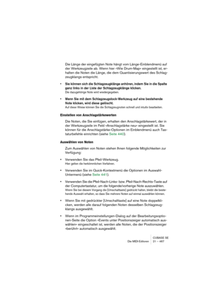 Page 467CUBASE SE
Die MIDI-Editoren 21 – 467
Die Länge der eingefügten Note hängt vom Länge-Einblendmenü auf 
der Werkzeugzeile ab. Wenn hier »Wie Drum-Map« eingestellt ist, er-
halten die Noten die Länge, die dem Quantisierungswert des Schlag-
zeugklangs entspricht.
• Sie können sich die Schlagzeugklänge anhören, indem Sie in die Spalte 
ganz links in der Liste der Schlagzeugklänge klicken.
Die dazugehörige Note wird wiedergegeben.
• Wenn Sie mit dem Schlagzeugstock-Werkzeug auf eine bestehende 
Note klicken,...