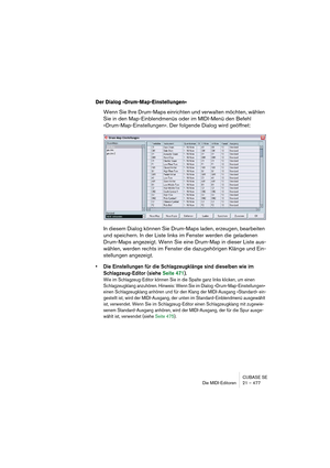 Page 477CUBASE SE
Die MIDI-Editoren 21 – 477
Der Dialog »Drum-Map-Einstellungen«
Wenn Sie Ihre Drum-Maps einrichten und verwalten möchten, wählen 
Sie in den Map-Einblendmenüs oder im MIDI-Menü den Befehl 
»Drum-Map-Einstellungen«. Der folgende Dialog wird geöffnet:
In diesem Dialog können Sie Drum-Maps laden, erzeugen, bearbeiten 
und speichern. In der Liste links im Fenster werden die geladenen 
Drum-Maps angezeigt. Wenn Sie eine Drum-Map in dieser Liste aus-
wählen, werden rechts im Fenster die dazugehörigen...