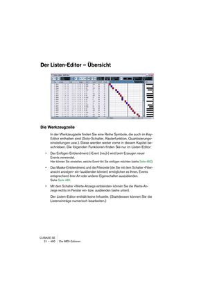 Page 480CUBASE SE
21 – 480 Die MIDI-Editoren
Der Listen-Editor – Übersicht
Die Werkzeugzeile
In der Werkzeugzeile finden Sie eine Reihe Symbole, die auch im Key-
Editor enthalten sind (Solo-Schalter, Rasterfunktion, Quantisierungs-
einstellungen usw.). Diese werden weiter vorne in diesem Kapitel be-
schrieben. Die folgenden Funktionen finden Sie nur im Listen-Editor:
• Das Einfügen-Einblendmenü (»Event (neu)«) wird beim Erzeugen neuer 
Events verwendet.
Hier können Sie einstellen, welche Event-Art Sie einfügen...