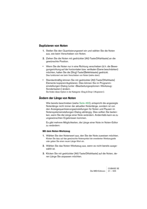 Page 505CUBASE SE
Die MIDI-Editoren 21 – 505
Duplizieren von Noten
1.Stellen Sie den Quantisierungswert ein und wählen Sie die Noten 
aus, wie beim Verschieben von Noten.
2.Ziehen Sie die Noten mit gedrückter [Alt]-Taste/[Wahltaste] an die 
gewünschte Position.
•Wenn Sie die Noten nur in eine Richtung verschieben (d. h. die Bewe-
gungsrichtung auf der horizontalen bzw. vertikalen Ebene beschränken) 
möchten, halten Sie die [Strg]-Taste/[Befehlstaste] gedrückt.
Dies funktioniert wie beim Verschieben von Noten...