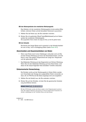 Page 506CUBASE SE
21 – 506 Die MIDI-Editoren
Mit den Notensymbolen der erweiterten Werkzeugzeile
Das Arbeiten mit der erweiterten Werkzeugzeile ist eine weitere Mög-
lichkeit, mehreren Noten schnell denselben Notenwert zuzuordnen:
1.Wählen Sie die Noten aus, die Sie verändern möchten.
2.Klicken Sie mit gedrückter [Strg]-Taste/[Befehlstaste] auf ein Noten-
symbol der erweiterten Werkzeugzeile.
Alle ausgewählten Noten erhalten die Länge der Note, auf die Sie geklickt haben.
Mit der Infozeile
Sie können die...