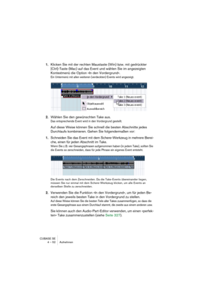 Page 52CUBASE SE
4 – 52 Aufnehmen
1.Klicken Sie mit der rechten Maustaste (Win) bzw. mit gedrückter 
[Ctrl]-Taste (Mac) auf das Event und wählen Sie im angezeigten 
Kontextmenü die Option »In den Vordergrund«.
Ein Untermenü mit allen weiteren (verdeckten) Events wird angezeigt.
2.Wählen Sie den gewünschten Take aus.
Das entsprechende Event wird in den Vordergrund gestellt.
Auf diese Weise können Sie schnell die besten Abschnitte jedes 
Durchlaufs kombinieren. Gehen Sie folgendermaßen vor:
1.Schneiden Sie das...