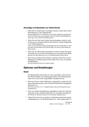 Page 521CUBASE SE
Arbeiten mit der Tempospur 22 – 521
Hinzufügen und Bearbeiten von Taktart-Events
•Wenn Sie ein Taktart-Event hinzufügen möchten, klicken Sie mit dem 
Stift-Werkzeug in den Taktartbereich. 
Standardmäßig wird ein 4/4-Takt-Event an der nächsten Taktposition eingefügt. Sie 
können ein Taktart-Event auch hinzufügen, indem Sie die [Alt]-Taste/[Wahltaste] ge-
drückt halten und mit dem Pfeil-Werkzeug klicken.
•Wenn Sie den Wert eines Taktart-Events bearbeiten möchten, wäh-
len Sie es aus und passen...