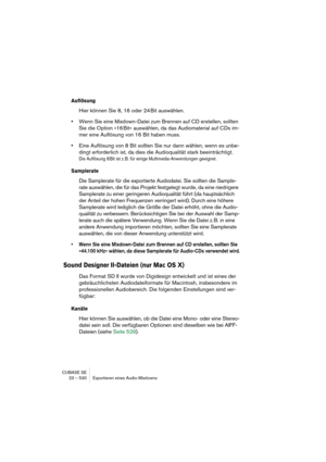 Page 530CUBASE SE
23 – 530 Exportieren eines Audio-Mixdowns
Auflösung
Hier können Sie 8, 16 oder 24 Bit auswählen.
•Wenn Sie eine Mixdown-Datei zum Brennen auf CD erstellen, sollten 
Sie die Option »16 Bit« auswählen, da das Audiomaterial auf CDs im-
mer eine Auflösung von 16 Bit haben muss.
•Eine Auflösung von 8 Bit sollten Sie nur dann wählen, wenn es unbe-
dingt erforderlich ist, da dies die Audioqualität stark beeinträchtigt.
Die Auflösung 8 Bit ist z. B. für einige Multimedia-Anwendungen geeignet....