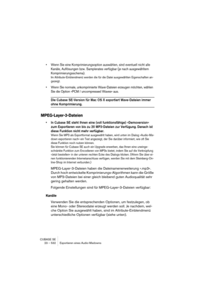 Page 532CUBASE SE
23 – 532 Exportieren eines Audio-Mixdowns
• Wenn Sie eine Komprimierungsoption auswählen, sind eventuell nicht alle 
Kanäle, Auflösungen bzw. Samplerates verfügbar (je nach ausgewähltem 
Komprimierungsschema).
Im Attribute-Einblendmenü werden die für die Datei ausgewählten Eigenschaften an-
gezeigt.
• Wenn Sie normale, unkomprimierte Wave-Dateien erzeugen möchten, wählen 
Sie die Option »PCM / uncompressed Waves« aus.
Die Cubase SE-Version für Mac OS X exportiert Wave-Dateien immer 
ohne...