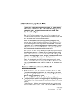 Page 539CUBASE SE
Synchronisation 24 – 539
ASIO-Positionierungsprotokoll (APP)
Für das ASIO-Positionierungsprotokoll benötigen Sie Audio-Hardware 
mit speziellen ASIO-Treibern. Zum Zeitpunkt der Drucklegung dieses 
Handbuchs ist APP für Audio-Hardware ohne ASIO-Treiber unter 
Mac OS X nicht verfügbar.
Das ASIO-Positionierungsprotokoll ist eine Technologie, die noch 
über die oben beschriebenen Synchronisationsarten hinausgeht und 
eine samplegenaue Positionierung ermöglicht.
Wenn Sie Audiodaten digital zwischen...