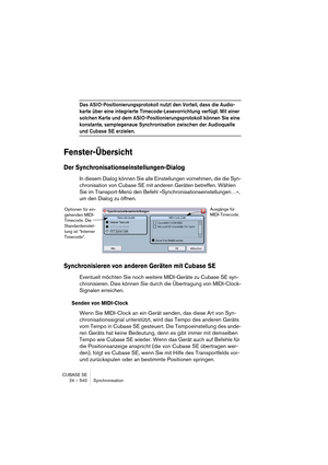 Page 540CUBASE SE
24 – 540 Synchronisation
Das ASIO-Positionierungsprotokoll nutzt den Vorteil, dass die Audio-
karte über eine integrierte Timecode-Lesevorrichtung verfügt. Mit einer 
solchen Karte und dem ASIO-Positionierungsprotokoll können Sie eine 
konstante, samplegenaue Synchronisation zwischen der Audioquelle 
und Cubase SE erzielen.
Fenster-Übersicht
Der Synchronisationseinstellungen-Dialog
In diesem Dialog können Sie alle Einstellungen vornehmen, die die Syn-
chronisation von Cubase SE mit anderen...