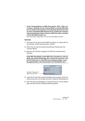 Page 541CUBASE SE
Synchronisation 24 – 541
• Zu den Transportsignalen von MIDI-Clock gehören »Start«, »Stop« und 
»Continue«. Allerdings wird der Continue-Befehl von einigen MIDI-Gerä-
ten (z. B. einigen Drumcomputern) nicht unterstützt. Wenn das bei einem 
von Ihnen verwendeten MIDI-Gerät der Fall ist, schalten Sie im Synchro-
nisationseinstellungen-Dialog im Bereich »MIDI-Clock-Ziele« die Option 
»Immer Start-Befehl senden« ein.
Wenn diese Option eingeschaltet ist, wird nur das Start-Signal verwendet....