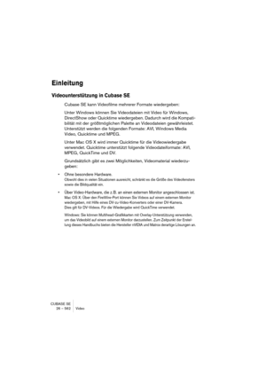 Page 562CUBASE SE
26 – 562 Video
Einleitung
Videounterstützung in Cubase SE
Cubase SE kann Videofilme mehrerer Formate wiedergeben:
Unter Windows können Sie Videodateien mit Video für Windows, 
DirectShow oder Quicktime wiedergeben. Dadurch wird die Kompati-
bilität mit der größtmöglichen Palette an Videodateien gewährleistet. 
Unterstützt werden die folgenden Formate: AVI, Windows Media 
Video, Quicktime und MPEG.
Unter Mac OS X wird immer Quicktime für die Videowiedergabe 
verwendet. Quicktime unterstützt...