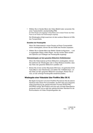 Page 565CUBASE SE
Video 26 – 565
•Wählen Sie im Geräte-Menü den Video-Befehl (oder verwenden Sie 
einen Tastaturbefehl, standardmäßig [F8]).
Ein Video-Fenster wird angezeigt. Im Stop-Modus wird in diesem Fenster das Video-
Frame an der Position des Positionszeigers angezeigt.
Die Wiedergabe erfolgt zusammen mit dem anderen Material mit Hilfe 
des Transportfelds.
Einstellen der Fenstergröße
Wenn Sie Videomaterial in einem Fenster auf Ihrem Computerbild-
schirm wiedergeben, können Sie die Größe des Fensters...