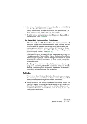 Page 579CUBASE SE
Arbeiten mit Dateien 28 – 579
•Sie können Projektdateien auch öffnen, indem Sie sie im Datei-Menü 
aus dem Projekte-Untermenü auswählen.
Dieses Untermenü enthält die Projekte, mit denen Sie zuletzt gearbeitet haben. Das 
zuletzt bearbeitete Projekt wird ganz oben in der Liste angezeigt.
•Projekte können auch automatisch beim Starten von Cubase SE ge-
öffnet werden. Siehe Seite 599.
Der Dialog »Nicht wiederherstellbare Verbindungen«
Wenn Sie ein Cubase SE-Projekt öffnen, das mit einem anderen...