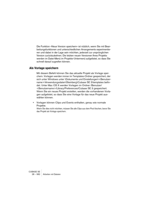 Page 582CUBASE SE
28 – 582 Arbeiten mit Dateien
Die Funktion »Neue Version speichern« ist nützlich, wenn Sie mit Bear-
beitungsfunktionen und unterschiedlichen Arrangements experimentie-
ren und dabei in der Lage sein möchten, jederzeit zur ursprünglichen 
Version zurückzukehren. Die letzten neuen Versionen Ihres Projekts 
werden im Datei-Menü im Projekte-Untermenü aufgelistet, so dass Sie 
schnell darauf zugreifen können.
Als Vorlage speichern
Mit diesem Befehl können Sie das aktuelle Projekt als Vorlage spei-...