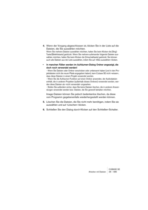 Page 585CUBASE SE
Arbeiten mit Dateien 28 – 585
4.Wenn der Vorgang abgeschlossen ist, klicken Sie in der Liste auf die 
Dateien, die Sie auswählen möchten.
Wenn Sie mehrere Dateien auswählen möchten, halten Sie beim Klicken die [Strg]-
Taste/[Befehlstaste] gedrückt. Wenn Sie mehrere aufeinander folgende Dateien aus-
wählen möchten, halten Sie beim Klicken die [Umschalttaste] gedrückt. Sie können 
auch alle Dateien aus der Liste auswählen, indem Sie auf »Alles auswählen« klicken.
• In manchen Fällen werden im...