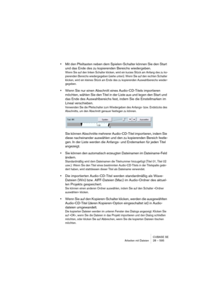 Page 595CUBASE SE
Arbeiten mit Dateien 28 – 595
•Mit den Pfeiltasten neben dem Spielen-Schalter können Sie den Start 
und das Ende des zu kopierenden Bereichs wiedergeben.
Wenn Sie auf den linken Schalter klicken, wird ein kurzes Stück am Anfang des zu ko-
pierenden Bereichs wiedergegeben (siehe unten). Wenn Sie auf den rechten Schalter 
klicken, wird ein kleines Stück am Ende des zu kopierenden Auswahlbereichs wieder-
gegeben.
•Wenn Sie nur einen Abschnitt eines Audio-CD-Titels importieren 
möchten, wählen Sie...