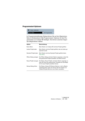 Page 599CUBASE SE
Arbeiten mit Dateien 28 – 599
Programmstart-Optionen
Im Programmeinstellungen-Dialog können Sie auf der Allgemeines-
Seite im Einblendmenü »Bei Programmstart« Optionen für den Pro-
grammstart von Cubase SE festlegen. Sie können zwischen folgen-
den Möglichkeiten wählen:
Option Beschreibung
Keine Aktion Beim Starten von Cubase SE wird kein Projekt geöffnet.
Letztes Projekt laden Beim Starten wird das Projekt geöffnet, das als Letztes ge-
speichert wurde.
Standard-Projekt laden Beim Starten wird...