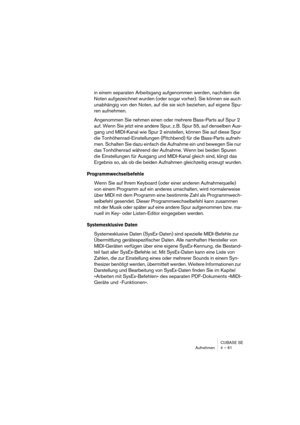 Page 61CUBASE SE
Aufnehmen 4 – 61
in einem separaten Arbeitsgang aufgenommen werden, nachdem die 
Noten aufgezeichnet wurden (oder sogar vorher). Sie können sie auch 
unabhängig von den Noten, auf die sie sich beziehen, auf eigene Spu-
ren aufnehmen. 
Angenommen Sie nehmen einen oder mehrere Bass-Parts auf Spur 2 
auf. Wenn Sie jetzt eine andere Spur, z. B. Spur 55, auf denselben Aus-
gang und MIDI-Kanal wie Spur 2 einstellen, können Sie auf diese Spur 
die Tonhöhenrad-Einstellungen (Pitchbend) für die...