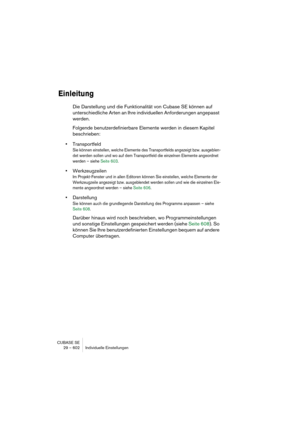 Page 602CUBASE SE
29 – 602 Individuelle Einstellungen
Einleitung
Die Darstellung und die Funktionalität von Cubase SE können auf 
unterschiedliche Arten an Ihre individuellen Anforderungen angepasst 
werden.
Folgende benutzerdefinierbare Elemente werden in diesem Kapitel 
beschrieben:
•Transportfeld
Sie können einstellen, welche Elemente des Transportfelds angezeigt bzw. ausgeblen-
det werden sollen und wo auf dem Transportfeld die einzelnen Elemente angeordnet 
werden – siehe Seite 603.
•Werkzeugzeilen
Im...