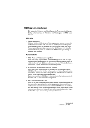 Page 63CUBASE SE
Aufnehmen 4 – 63
MIDI-Programmeinstellungen
Die folgenden Optionen und Einstellungen im Programmeinstellungen-
Dialog wirken sich auf die Aufnahme und Wiedergabe von MIDI-Mate-
rial aus:
MIDI-Seite
•Längenanpassung
Mit dieser Funktion wird die Länge der Noten angepasst, so dass sich immer ein klei-
ner Abstand zwischen dem Ende einer Note und dem Beginn der darauf folgenden 
Note (derselben Tonhöhe auf demselben MIDI-Kanal) befindet. Dieser Wert wird in 
Ticks eingestellt. Standardmäßig...