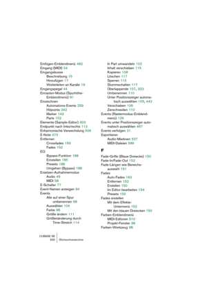 Page 630CUBASE SE
630 Stichwortverzeichnis
Einfügen-Einblendmenü 482
Eingang (MIDI)
 54
Eingangsbusse
Beschreibung
 15
Hinzufügen
 17
Weiterleiten an Kanäle
 19
Eingangspegel
 44
Einrasten-Modus (Spurhöhe-
Einblendmenü)
 91
Einzeichnen
Automations-Events
 259
Hitpoints
 342
Marker
 143
Parts
 102
Elemente (Sample-Editor)
 303
Endpunkt nach links/rechts
 113
Enharmonische Verwechslung
 506
E-Note
 473
Entfernen
Crossfades
 159
Fades
 152
EQ
Bypass-Funktion
 188
Einstellen
 185
Presets
 188
Umgehen (Bypass)
 188...