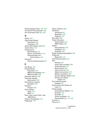 Page 635CUBASE SE
Stichwortverzeichnis 635
Nulldurchgänge finden 128, 318
Nur aktiven Part bearbeiten
 428
Nur horizontaler Zoom
 89, 436
O
Öffnen 578
Ogg-Vorbis-Dateien
Exportieren
 534
Importieren
 598
Online (VST System Link)
 552
Ordner-Parts
 133
Ordnerspuren
Beschreibung
 130
Spuren verschieben in
 131
Stummschalten und
Solo-Funktion
 132
Overwrite 
(Cycle-Aufnahmemodus)
 59
P
Pan-Modus 181
Parabel-Modus
Automation
 261
MIDI-Anschlagstärke
 455
MIDI-Controller
 458
Parameter löschen
 262
Parameter-Gerade...