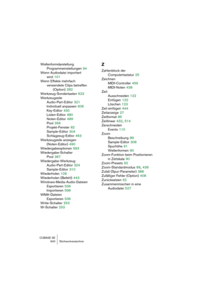 Page 640CUBASE SE
640 Stichwortverzeichnis
Wellenformdarstellung
Programmeinstellungen
 94
Wenn Audiodatei importiert
wird
 101
Wenn Effekte mehrfach 
verwendete Clips betreffen
(Option)
 282
Werkzeug-Sondertasten
 623
Werkzeugzeile
Audio-Part-Editor
 321
Individuell anpassen
 606
Key-Editor
 430
Listen-Editor
 480
Noten-Editor
 489
Pool
 356
Projekt-Fenster
 82
Sample-Editor
 304
Schlagzeug-Editor
 463
Werkzeugzeile anzeigen
(Noten-Editor)
 490
Wiedergabeoptionen
 563
Wiedergabe-Schalter
Pool
 367...