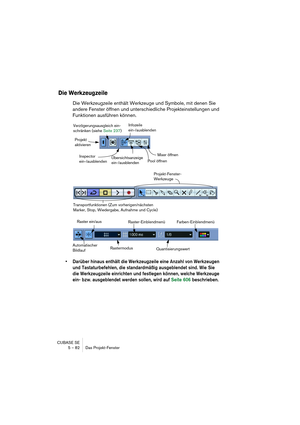 Page 82CUBASE SE
5 – 82 Das Projekt-Fenster
Die Werkzeugzeile
Die Werkzeugzeile enthält Werkzeuge und Symbole, mit denen Sie 
andere Fenster öffnen und unterschiedliche Projekteinstellungen und 
Funktionen ausführen können.
• Darüber hinaus enthält die Werkzeugzeile eine Anzahl von Werkzeugen 
und Tastaturbefehlen, die standardmäßig ausgeblendet sind. Wie Sie 
die Werkzeugzeile einrichten und festlegen können, welche Werkzeuge 
ein- bzw. ausgeblendet werden sollen, wird auf Seite 606 beschrieben.
Projekt...